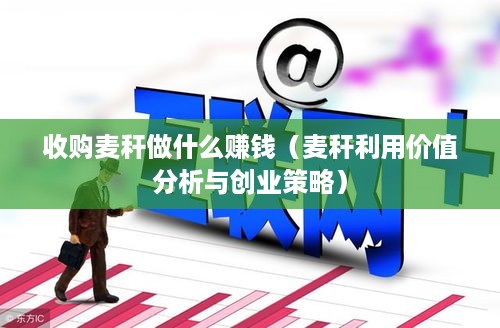 收购麦秆做什么赚钱（麦秆利用价值分析与创业策略）