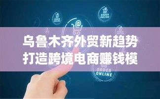 乌鲁木齐外贸新趋势打造跨境电商赚钱模式