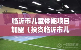 临沂市儿童体能项目加盟（投资临沂市儿童体能项目的优势分析）