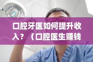 口腔牙医如何提升收入？（口腔医生赚钱的方法分享）