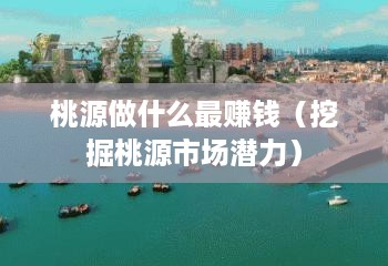 桃源做什么最赚钱（挖掘桃源市场潜力）