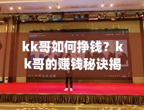 kk哥如何挣钱？kk哥的赚钱秘诀揭秘