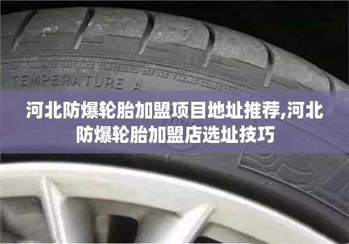 河北防爆轮胎加盟项目地址推荐,河北防爆轮胎加盟店选址技巧