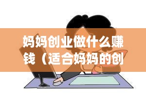 妈妈创业做什么赚钱（适合妈妈的创业项目推荐）