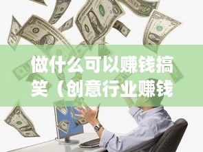 做什么可以赚钱搞笑（创意行业赚钱新奇方法）