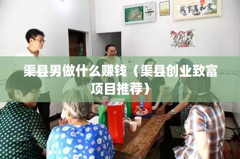 渠县男做什么赚钱（渠县创业致富项目推荐）