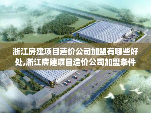 浙江房建项目造价公司加盟有哪些好处,浙江房建项目造价公司加盟条件及流程