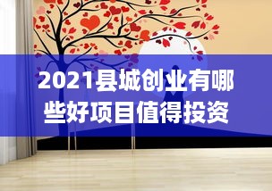 2021县城创业有哪些好项目值得投资（2021年县城创业项目推荐）