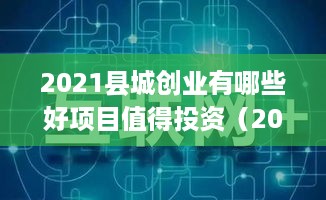 2021县城创业有哪些好项目值得投资（2021年县城创业项目推荐）