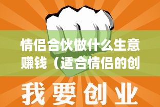 情侣合伙做什么生意赚钱（适合情侣的创业项目）