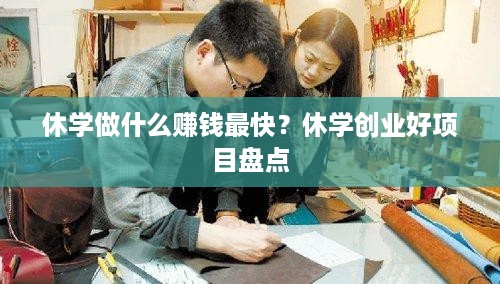 休学做什么赚钱最快？休学创业好项目盘点