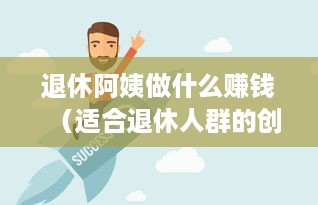 退休阿姨做什么赚钱（适合退休人群的创业项目）