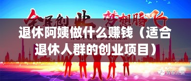 退休阿姨做什么赚钱（适合退休人群的创业项目）