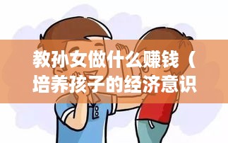 教孙女做什么赚钱（培养孩子的经济意识与赚钱技巧）