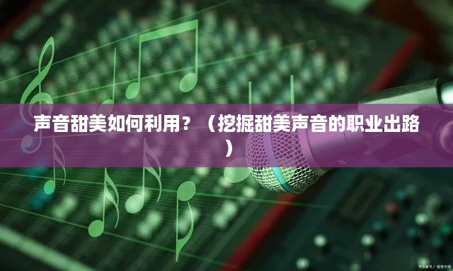 声音甜美如何利用？（挖掘甜美声音的职业出路）