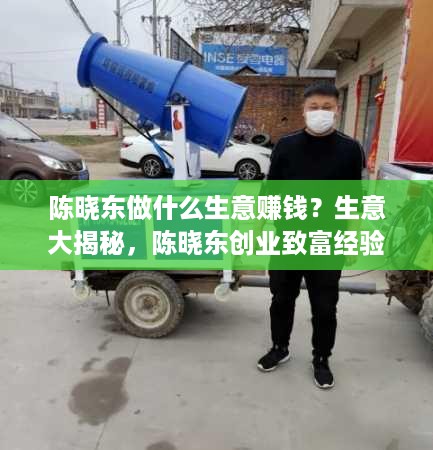 陈晓东做什么生意赚钱？生意大揭秘，陈晓东创业致富经验分享