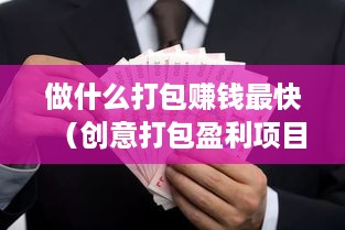 做什么打包赚钱最快（创意打包盈利项目探讨）