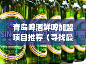 青岛啤酒鲜啤加盟项目推荐（寻找最佳青岛啤酒加盟商机）