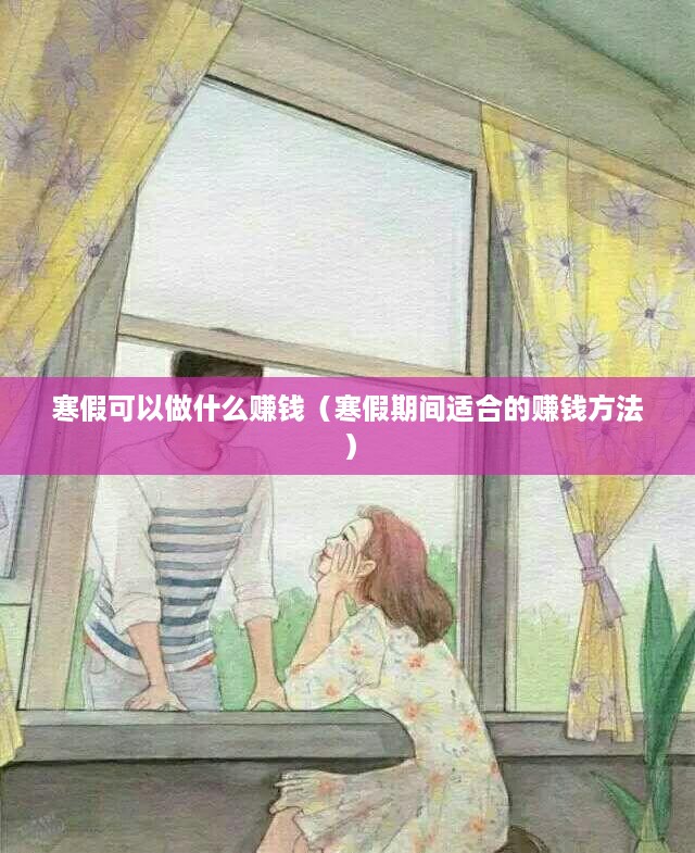 寒假可以做什么赚钱（寒假期间适合的赚钱方法）