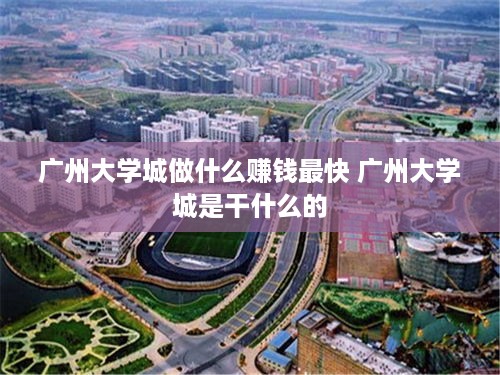 广州大学城做什么赚钱最快 广州大学城是干什么的