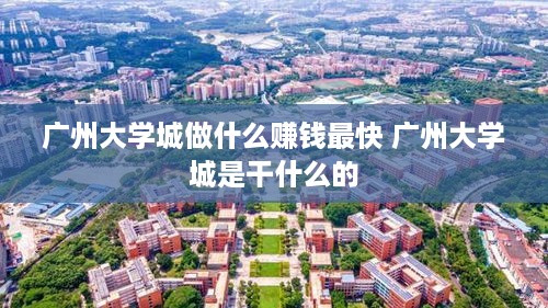 广州大学城做什么赚钱最快 广州大学城是干什么的