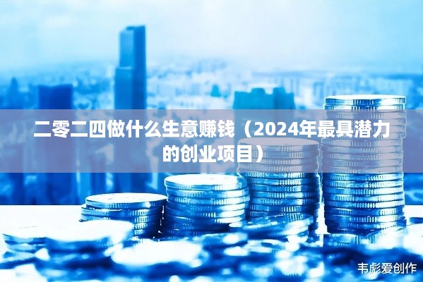 二零二四做什么生意赚钱（2024年最具潜力的创业项目）