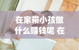 在家带小孩做什么赚钱呢 在家带小孩做什么赚钱呢