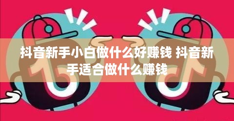 抖音新手小白做什么好赚钱 抖音新手适合做什么赚钱