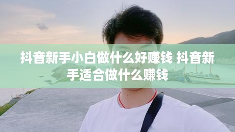 抖音新手小白做什么好赚钱 抖音新手适合做什么赚钱