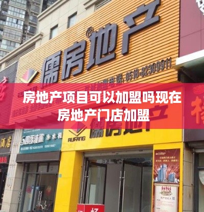 房地产项目可以加盟吗现在 房地产门店加盟