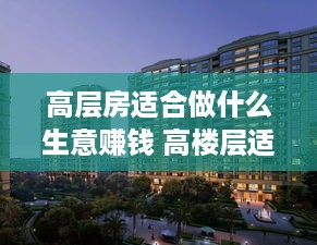 高层房适合做什么生意赚钱 高楼层适合开什么店