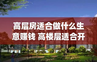 高层房适合做什么生意赚钱 高楼层适合开什么店