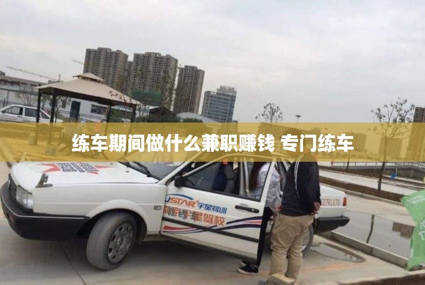 练车期间做什么兼职赚钱 专门练车