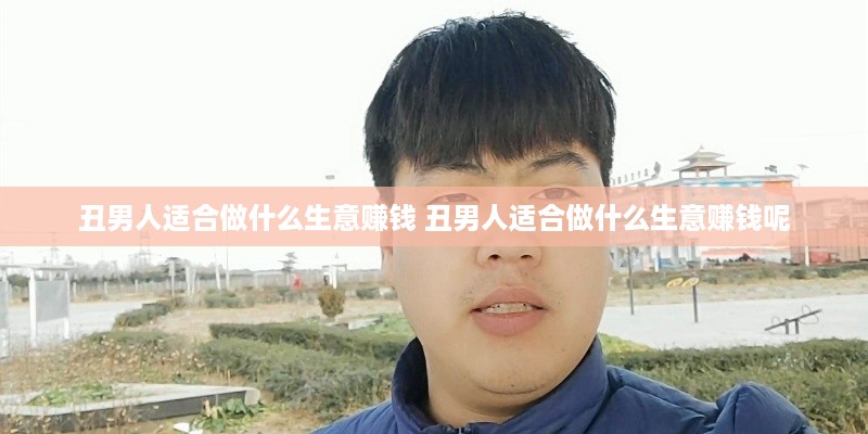 丑男人适合做什么生意赚钱 丑男人适合做什么生意赚钱呢