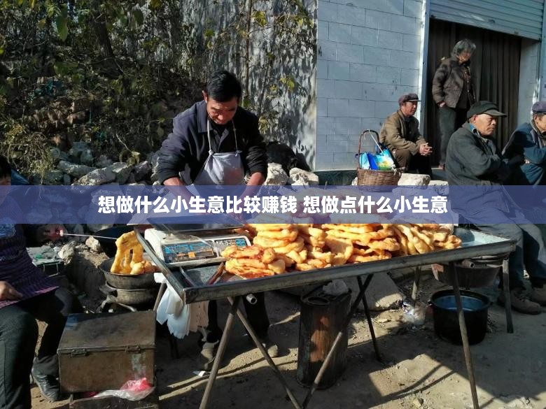 想做什么小生意比较赚钱 想做点什么小生意