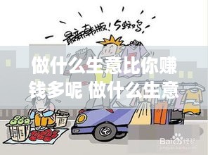 做什么生意比你赚钱多呢 做什么生意比你赚钱多呢