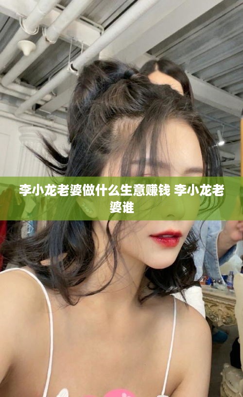 李小龙老婆做什么生意赚钱 李小龙老婆谁