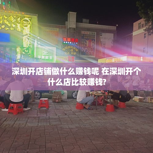 深圳开店铺做什么赚钱呢 在深圳开个什么店比较赚钱?