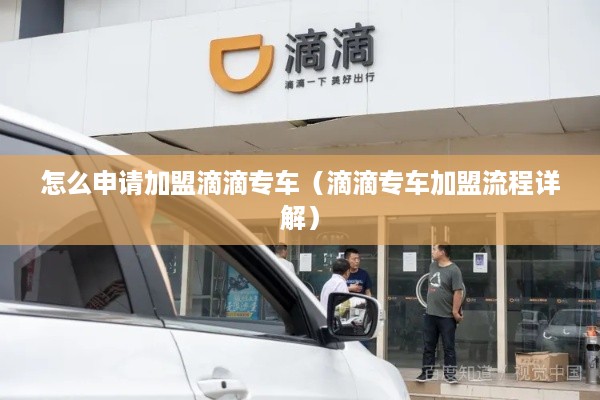 怎么申请加盟滴滴专车（滴滴专车加盟流程详解）