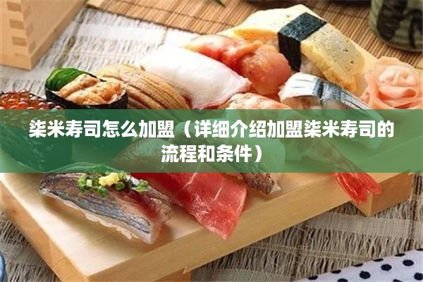 柒米寿司怎么加盟（详细介绍加盟柒米寿司的流程和条件）