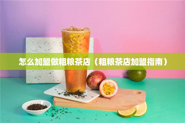 怎么加盟做粗粮茶店（粗粮茶店加盟指南）