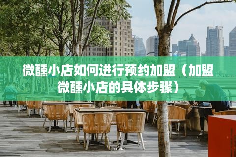 微醺小店如何进行预约加盟（加盟微醺小店的具体步骤）