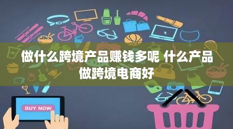 做什么跨境产品赚钱多呢 什么产品做跨境电商好