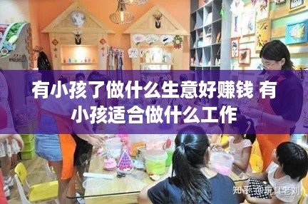 有小孩了做什么生意好赚钱 有小孩适合做什么工作