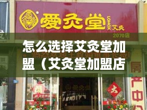 怎么选择艾灸堂加盟（艾灸堂加盟店选址及经营策略）