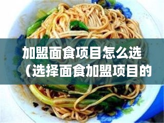 加盟面食项目怎么选（选择面食加盟项目的方法和技巧）