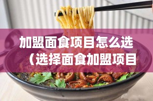 加盟面食项目怎么选（选择面食加盟项目的方法和技巧）