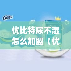 优比特尿不湿怎么加盟（优比特尿不湿加盟流程详解）