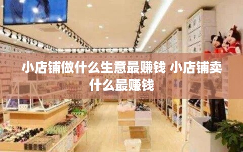 小店铺做什么生意最赚钱 小店铺卖什么最赚钱