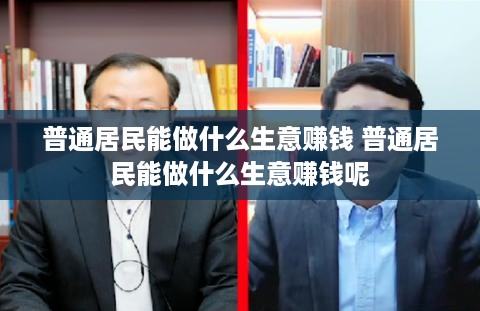 普通居民能做什么生意赚钱 普通居民能做什么生意赚钱呢